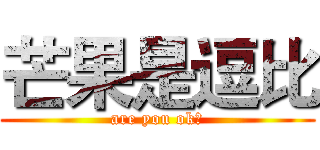 芒果是逗比 (are you ok？)