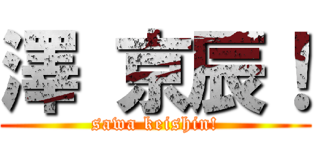 澤 京辰！ (sawa keishin!)