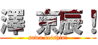 澤 京辰！ (sawa keishin!)