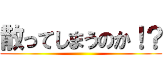 散ってしまうのか！？ ()