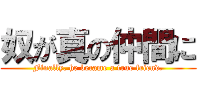 奴が真の仲間に (Finally, he became a true friend.)