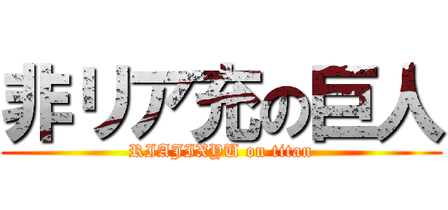 非リア充の巨人 (RIAJIXYU on titan)