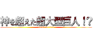 神を超えた超大型巨人！？ (attack on titan)