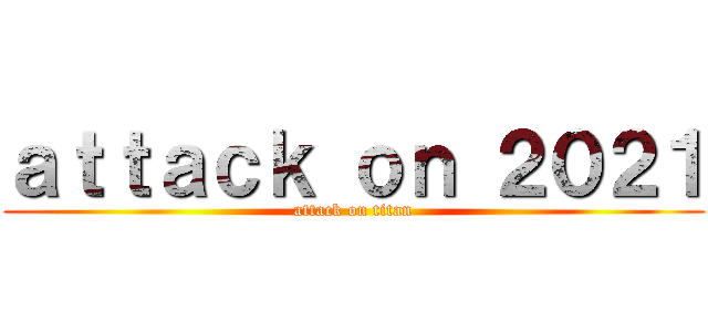 ａｔｔａｃｋ ｏｎ ２０２１ (attack on titan)