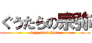 ぐうたらの宗弥 (lazy munehisa)