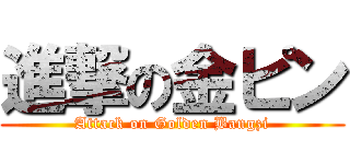 進撃の金ピン (Attack on Golden Bangzi)