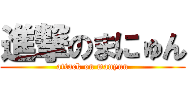 進撃のまにゅん (attack on manyun)