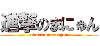 進撃のまにゅん (attack on manyun)