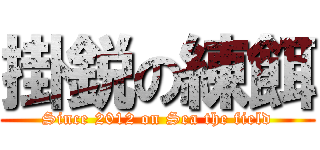 掛鋭の練餌 (Since 2012 on Sea the field)