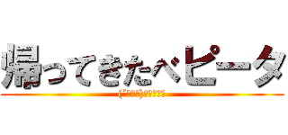 帰ってきたべピータ ((´･Д･)」＜ｶｴﾚ)