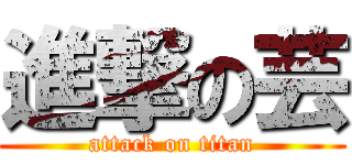 進撃の芸 (attack on titan)