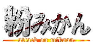 粉みかん (attack on mikaan)