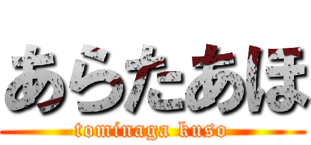 あらたあほ (tominaga kuso)