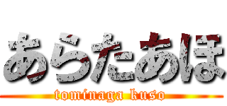 あらたあほ (tominaga kuso)