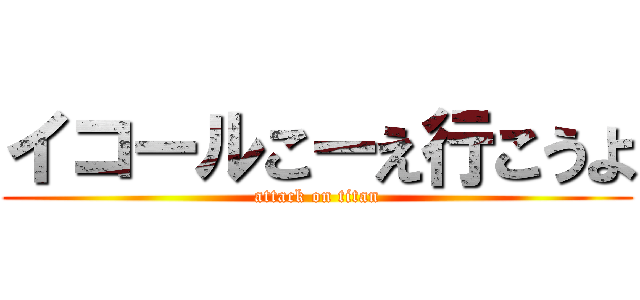 イコールこーえ行こうよ (attack on titan)