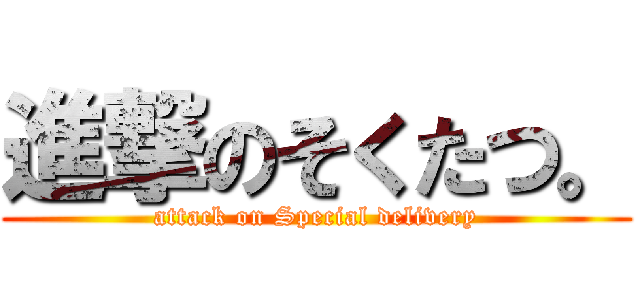 進撃のそくたつ。 (attack on Special delivery)