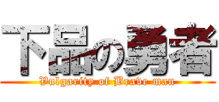 下品の勇者 (Vulgarity of Brave man)