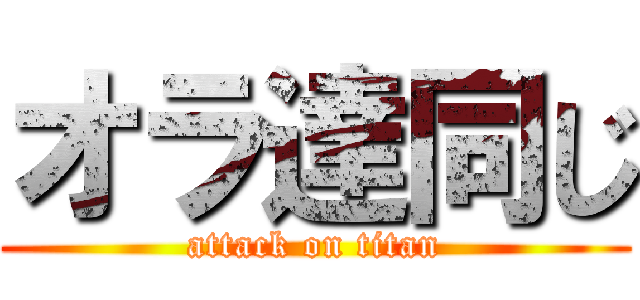 オラ達同じ (attack on titan)