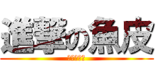 進撃の魚皮 (進擊の魚皮)