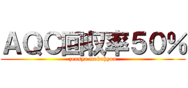 ＡＱＣ回収率５０％ (zensya mokuhyou)