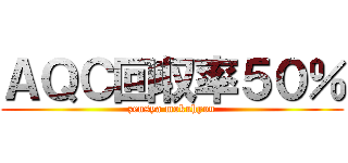 ＡＱＣ回収率５０％ (zensya mokuhyou)