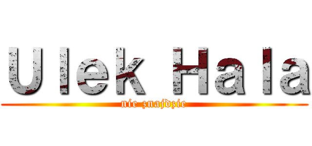 Ｕｌｅｋ Ｈａｌａ (nie znajdzie)