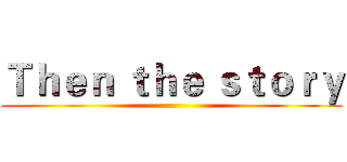 Ｔｈｅｎ ｔｈｅ ｓｔｏｒｙ ()