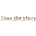 Ｔｈｅｎ ｔｈｅ ｓｔｏｒｙ ()