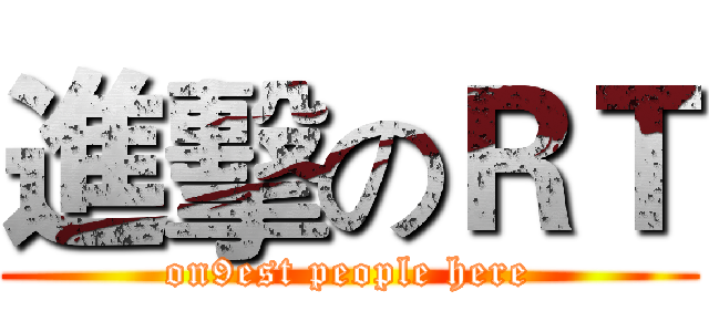 進擊のＲＴ (on9est people here)