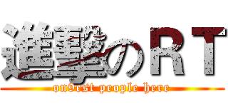 進擊のＲＴ (on9est people here)