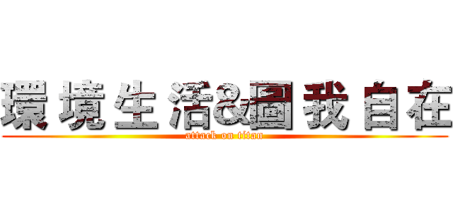 環 境 生 活＆圖 我 自 在 (attack on titan)