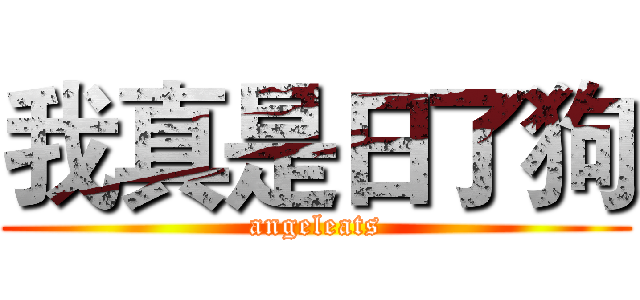 我真是日了狗 (angeleats)