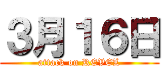 ３月１６日 (attack on REVEL)