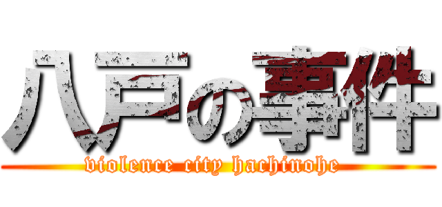八戸の事件 (violence city hachinohe )