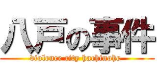 八戸の事件 (violence city hachinohe )