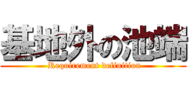 基地外の池端 ( Requirement definition)