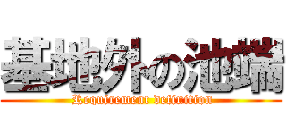 基地外の池端 ( Requirement definition)