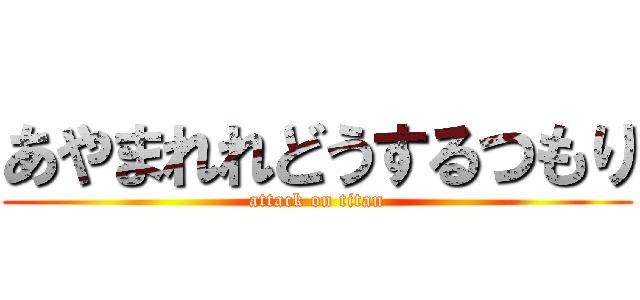 あやまれれどうするつもり (attack on titan)