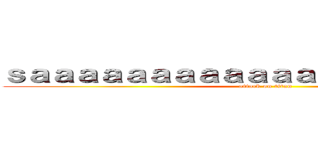 ｓａａａａａａａａａａａａａａａａａａａｎｓ (attack on titan)