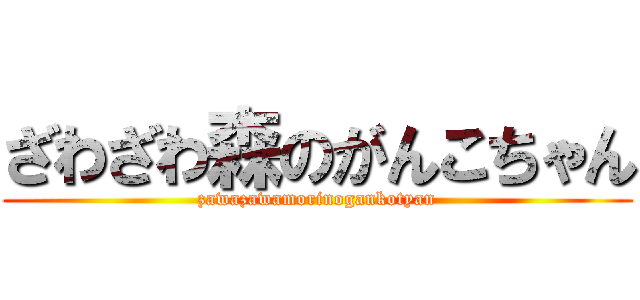 ざわざわ森のがんこちゃん (zawazawamorinogankotyan)