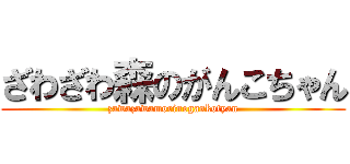 ざわざわ森のがんこちゃん (zawazawamorinogankotyan)