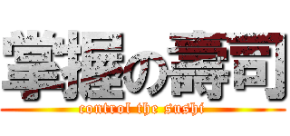 掌握の壽司 (control the sushi)