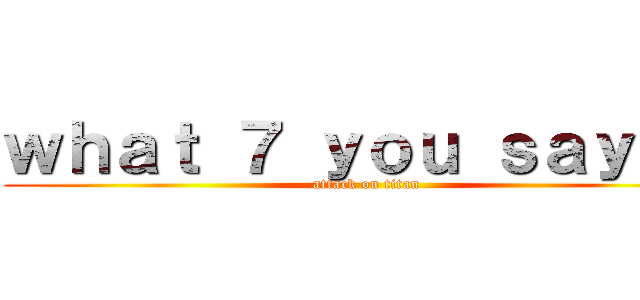 ｗｈａｔ ７ ｙｏｕ ｓａｙ？？ (attack on titan)