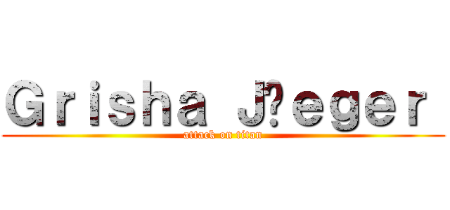 Ｇｒｉｓｈａ Ｊäｅｇｅｒ  (attack on titan)