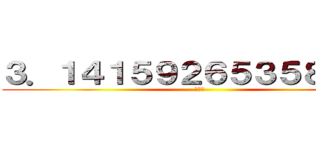 ３．１４１５９２６５３５８９７９ (円周率)
