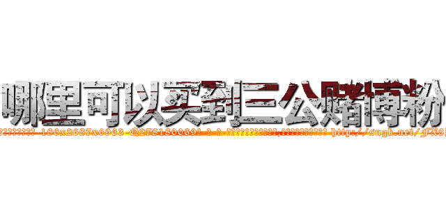 哪里可以买到三公赌博粉 (哪里可以买到三公赌博粉【电-186x2687x6963-Q278180069元-吉-药-业】我们做的是长期生意,靠的是老客户长期支持 http://sngk.net/FX8YIr
)