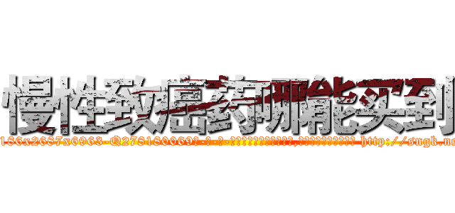 慢性致癌药哪能买到 (慢性致癌药哪能买到【电-186x2687x6963-Q278180069元-吉-药-业】我们做的是长期生意,靠的是老客户长期支持 http://sngk.net/ikkyAL
)
