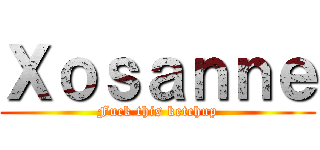 Ｘｏｓａｎｎｅ (Fuck this ketchup)