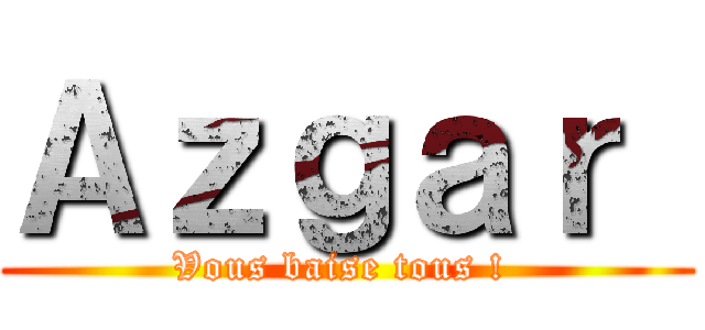 Ａｚｇａｒ  (Vous baise tous ! )