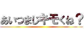 あいつまじキモくね？ ()